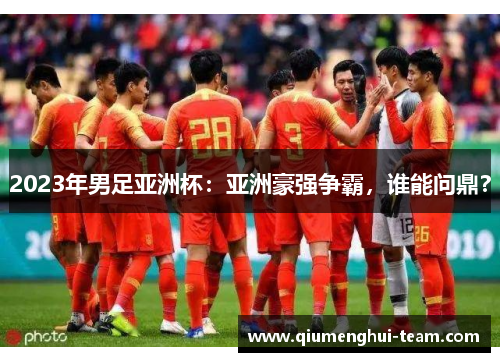 2023年男足亚洲杯：亚洲豪强争霸，谁能问鼎？
