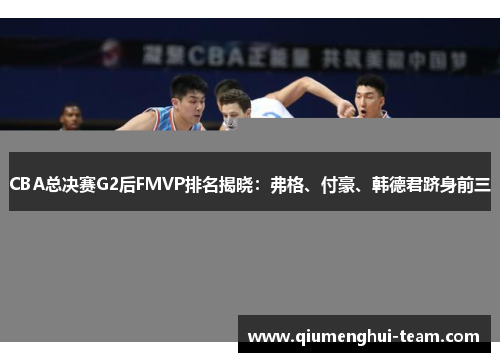 CBA总决赛G2后FMVP排名揭晓：弗格、付豪、韩德君跻身前三