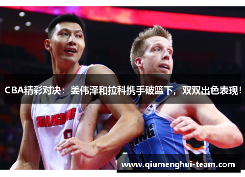 CBA精彩对决：姜伟泽和拉科携手破篮下，双双出色表现！