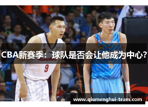 CBA新赛季：球队是否会让他成为中心？