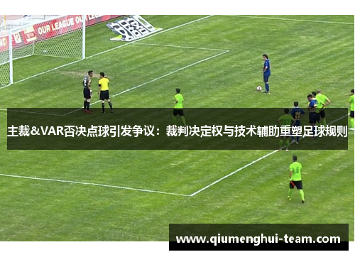主裁&VAR否决点球引发争议：裁判决定权与技术辅助重塑足球规则