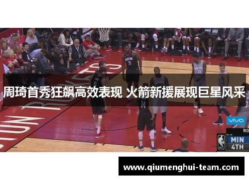 周琦首秀狂飙高效表现 火箭新援展现巨星风采