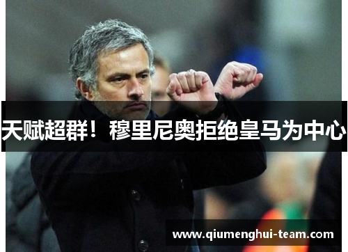 天赋超群！穆里尼奥拒绝皇马为中心