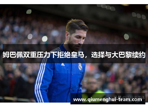 姆巴佩双重压力下拒绝皇马，选择与大巴黎续约