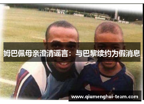 姆巴佩母亲澄清谣言：与巴黎续约为假消息