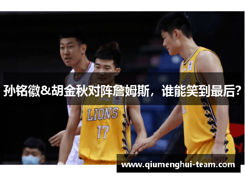 孙铭徽&胡金秋对阵詹姆斯，谁能笑到最后？