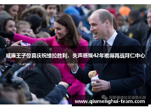 威廉王子惊喜庆祝维拉胜利，失声感慨42年难得再战拜仁中心