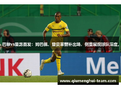 巴黎vs里昂首发：姆巴佩、登贝莱替补出场，侧重展现球队深度。