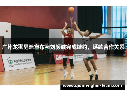 广州龙狮男篮宣布与刘颜诚完成续约，延续合作关系