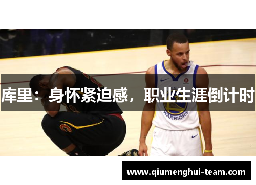 库里：身怀紧迫感，职业生涯倒计时